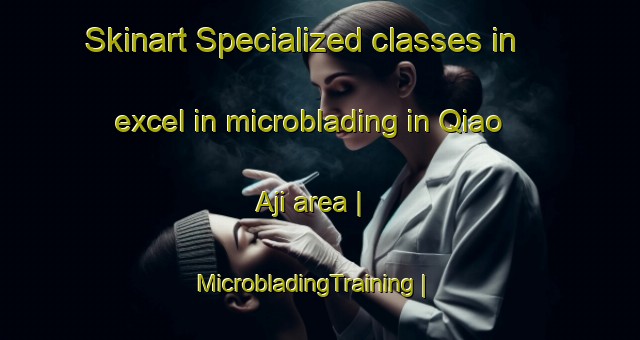 Skinart Specialized classes in excel in microblading in Qiao Aji area | MicrobladingTraining | MicrobladingClasses | SkinartTraining-China
